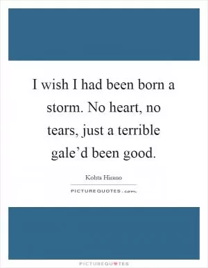 I wish I had been born a storm. No heart, no tears, just a terrible gale’d been good Picture Quote #1