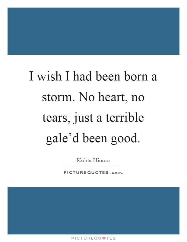 I wish I had been born a storm. No heart, no tears, just a terrible gale'd been good Picture Quote #1