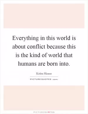 Everything in this world is about conflict because this is the kind of world that humans are born into Picture Quote #1