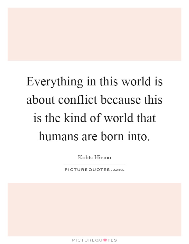 Everything in this world is about conflict because this is the kind of world that humans are born into Picture Quote #1