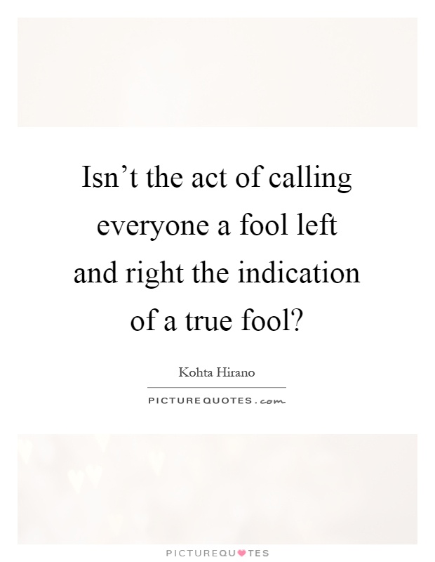 Isn't the act of calling everyone a fool left and right the indication of a true fool? Picture Quote #1