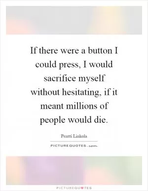 If there were a button I could press, I would sacrifice myself without hesitating, if it meant millions of people would die Picture Quote #1