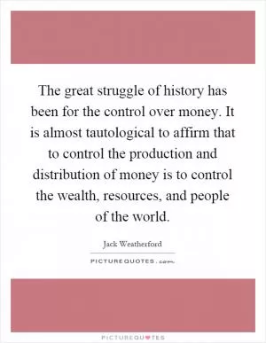 The great struggle of history has been for the control over money. It is almost tautological to affirm that to control the production and distribution of money is to control the wealth, resources, and people of the world Picture Quote #1
