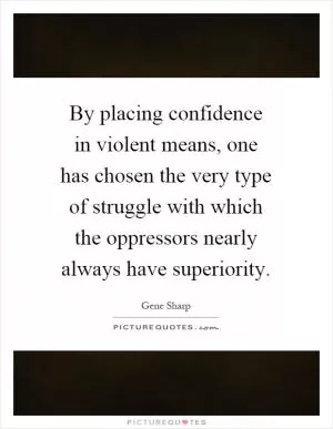 By placing confidence in violent means, one has chosen the very type of struggle with which the oppressors nearly always have superiority Picture Quote #1