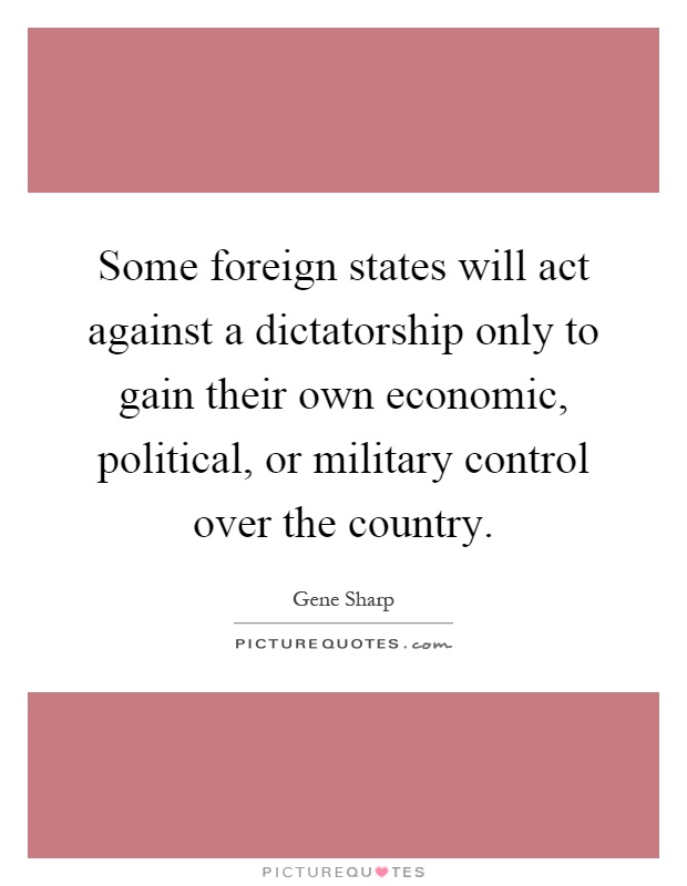 Some foreign states will act against a dictatorship only to gain their own economic, political, or military control over the country Picture Quote #1