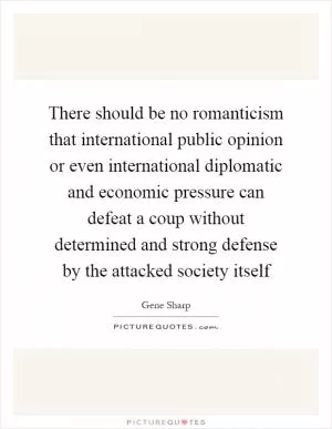There should be no romanticism that international public opinion or even international diplomatic and economic pressure can defeat a coup without determined and strong defense by the attacked society itself Picture Quote #1