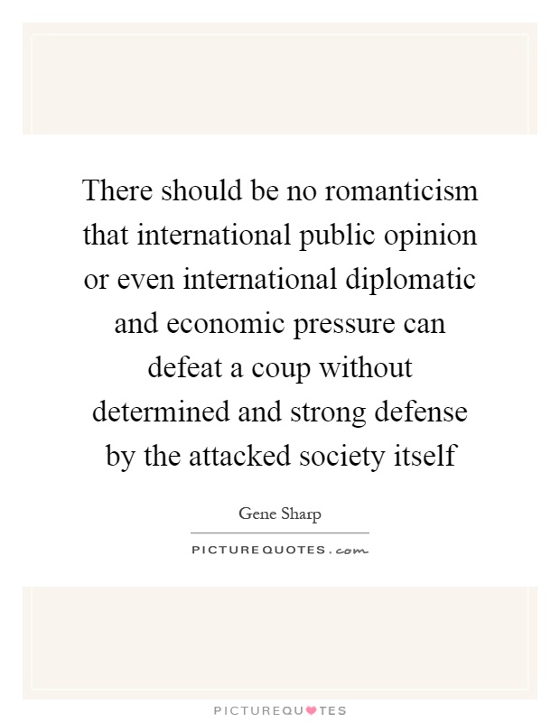 There should be no romanticism that international public opinion or even international diplomatic and economic pressure can defeat a coup without determined and strong defense by the attacked society itself Picture Quote #1