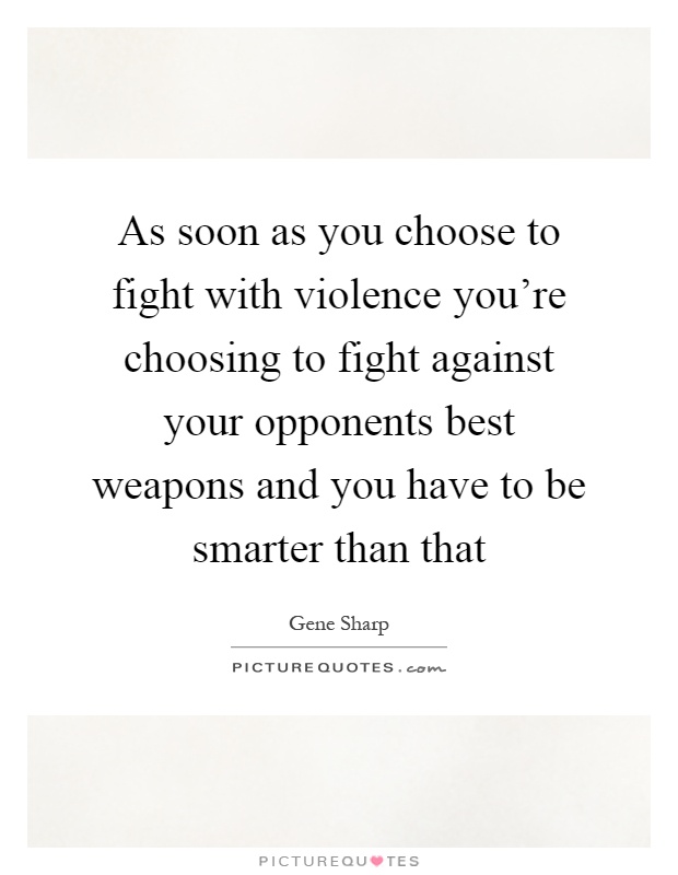 As soon as you choose to fight with violence you're choosing to fight against your opponents best weapons and you have to be smarter than that Picture Quote #1