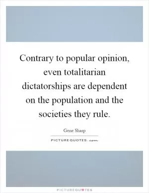 Contrary to popular opinion, even totalitarian dictatorships are dependent on the population and the societies they rule Picture Quote #1