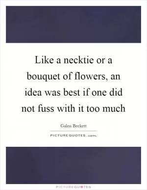 Like a necktie or a bouquet of flowers, an idea was best if one did not fuss with it too much Picture Quote #1