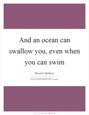 And an ocean can swallow you, even when you can swim Picture Quote #1