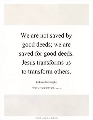 We are not saved by good deeds; we are saved for good deeds. Jesus transforms us to transform others Picture Quote #1