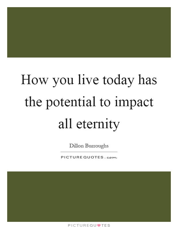 How you live today has the potential to impact all eternity Picture Quote #1