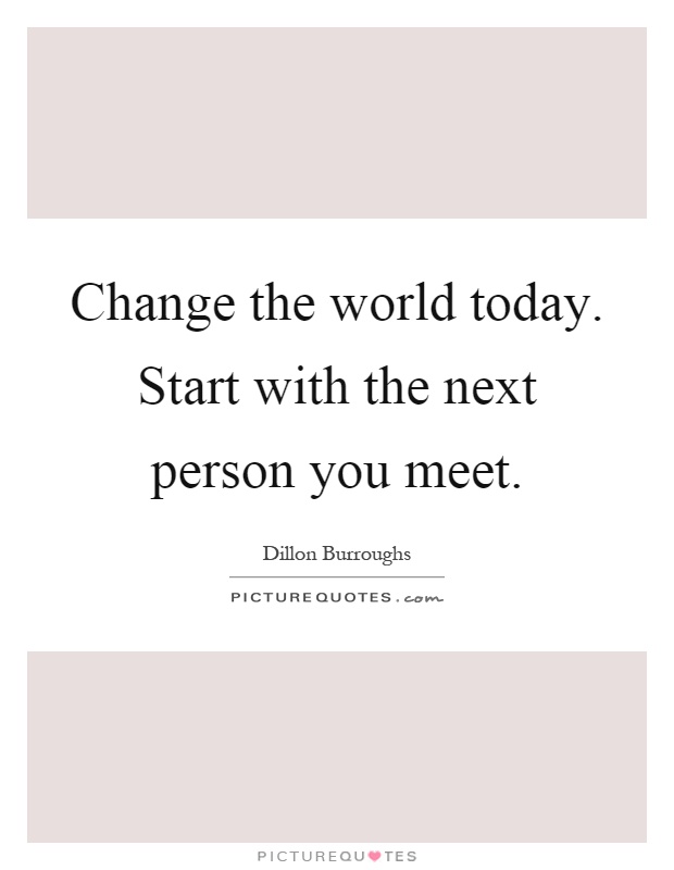 Change the world today. Start with the next person you meet Picture Quote #1