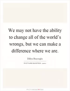 We may not have the ability to change all of the world’s wrongs, but we can make a difference where we are Picture Quote #1