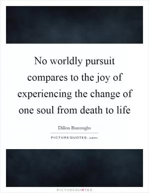No worldly pursuit compares to the joy of experiencing the change of one soul from death to life Picture Quote #1