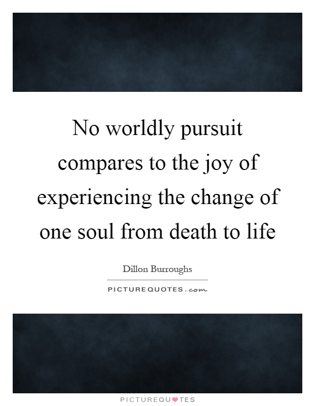 No worldly pursuit compares to the joy of experiencing the change of one soul from death to life Picture Quote #1