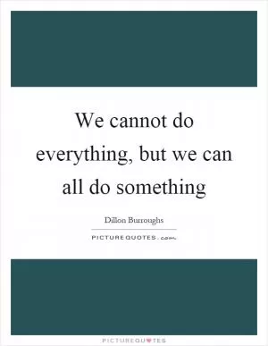 We cannot do everything, but we can all do something Picture Quote #1
