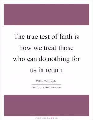 The true test of faith is how we treat those who can do nothing for us in return Picture Quote #1