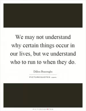 We may not understand why certain things occur in our lives, but we understand who to run to when they do Picture Quote #1