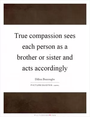 True compassion sees each person as a brother or sister and acts accordingly Picture Quote #1
