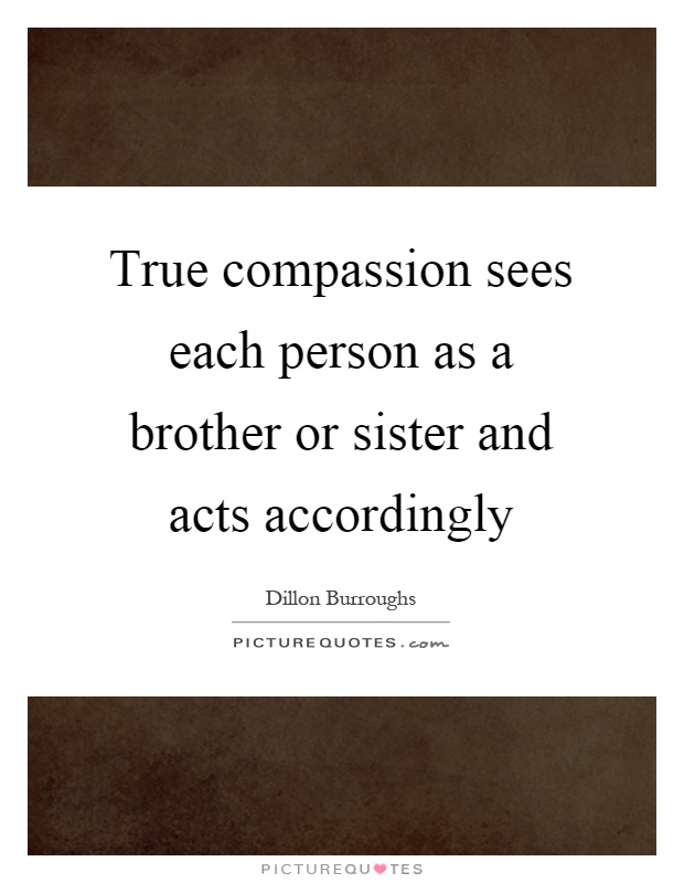True compassion sees each person as a brother or sister and acts accordingly Picture Quote #1
