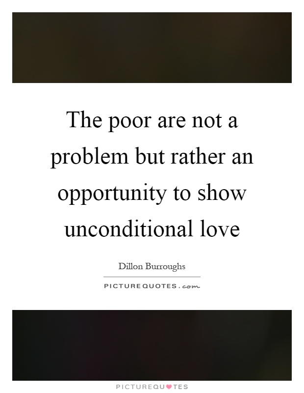 The poor are not a problem but rather an opportunity to show unconditional love Picture Quote #1