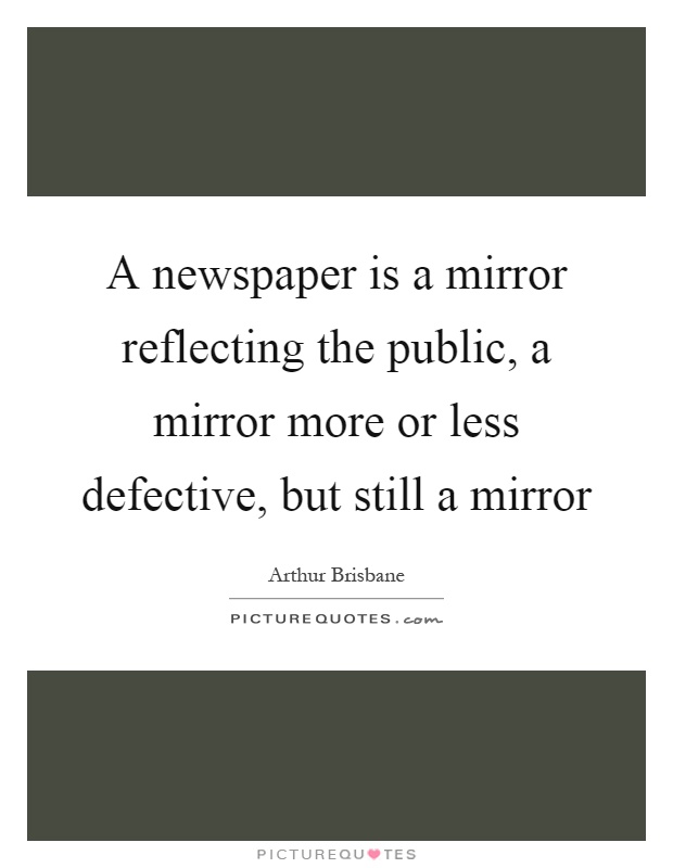 A newspaper is a mirror reflecting the public, a mirror more or less defective, but still a mirror Picture Quote #1