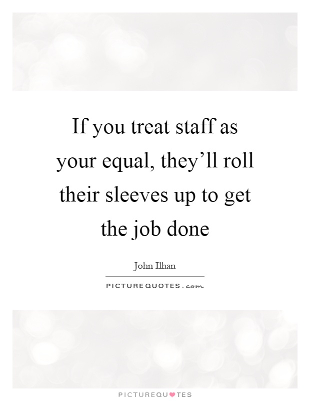 If you treat staff as your equal, they'll roll their sleeves up to get the job done Picture Quote #1
