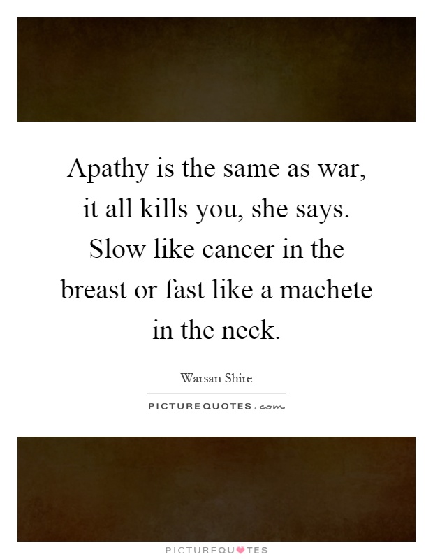 Apathy is the same as war, it all kills you, she says. Slow like cancer in the breast or fast like a machete in the neck Picture Quote #1