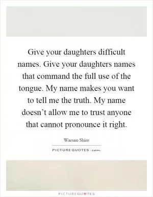 Give your daughters difficult names. Give your daughters names that command the full use of the tongue. My name makes you want to tell me the truth. My name doesn’t allow me to trust anyone that cannot pronounce it right Picture Quote #1