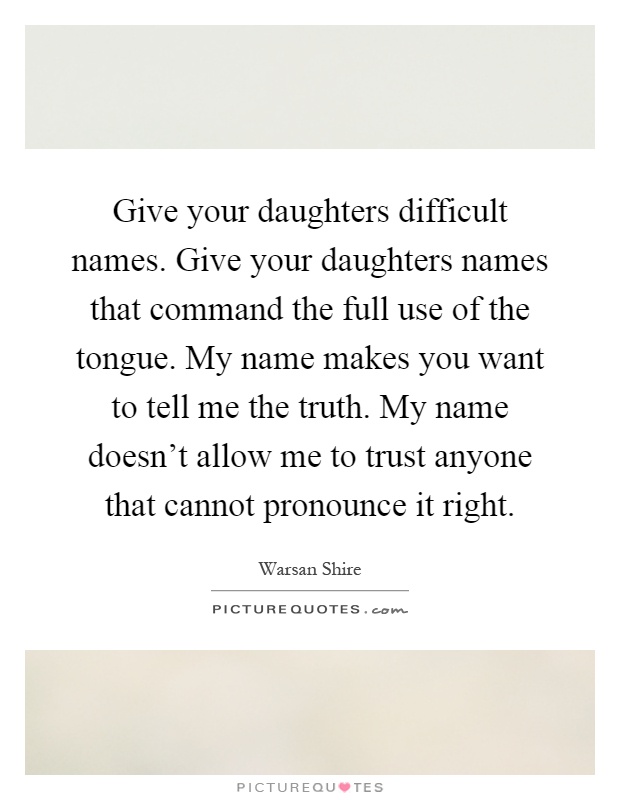 Give your daughters difficult names. Give your daughters names that command the full use of the tongue. My name makes you want to tell me the truth. My name doesn't allow me to trust anyone that cannot pronounce it right Picture Quote #1