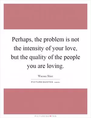 Perhaps, the problem is not the intensity of your love, but the quality of the people you are loving Picture Quote #1