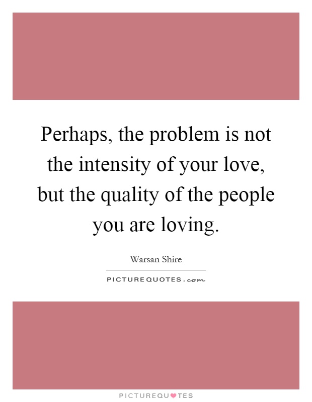 Perhaps, the problem is not the intensity of your love, but the quality of the people you are loving Picture Quote #1