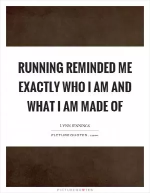 Running reminded me exactly who I am and what I am made of Picture Quote #1