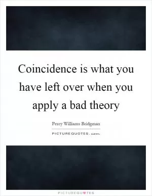 Coincidence is what you have left over when you apply a bad theory Picture Quote #1