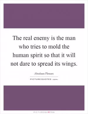 The real enemy is the man who tries to mold the human spirit so that it will not dare to spread its wings Picture Quote #1