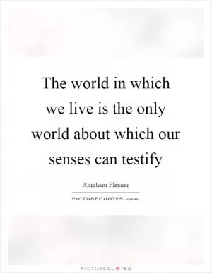 The world in which we live is the only world about which our senses can testify Picture Quote #1