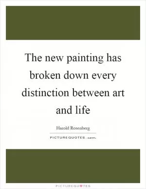 The new painting has broken down every distinction between art and life Picture Quote #1