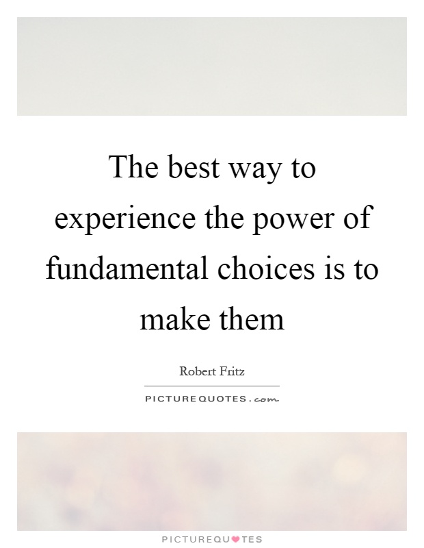The best way to experience the power of fundamental choices is to make them Picture Quote #1