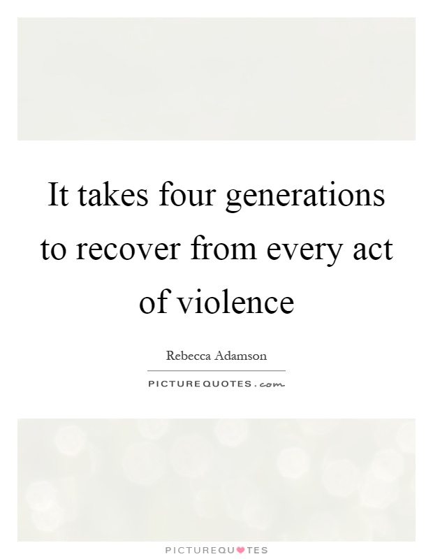 It takes four generations to recover from every act of violence Picture Quote #1