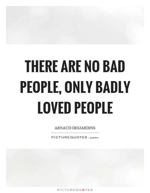 There are no bad people, only badly loved people Picture Quote #1