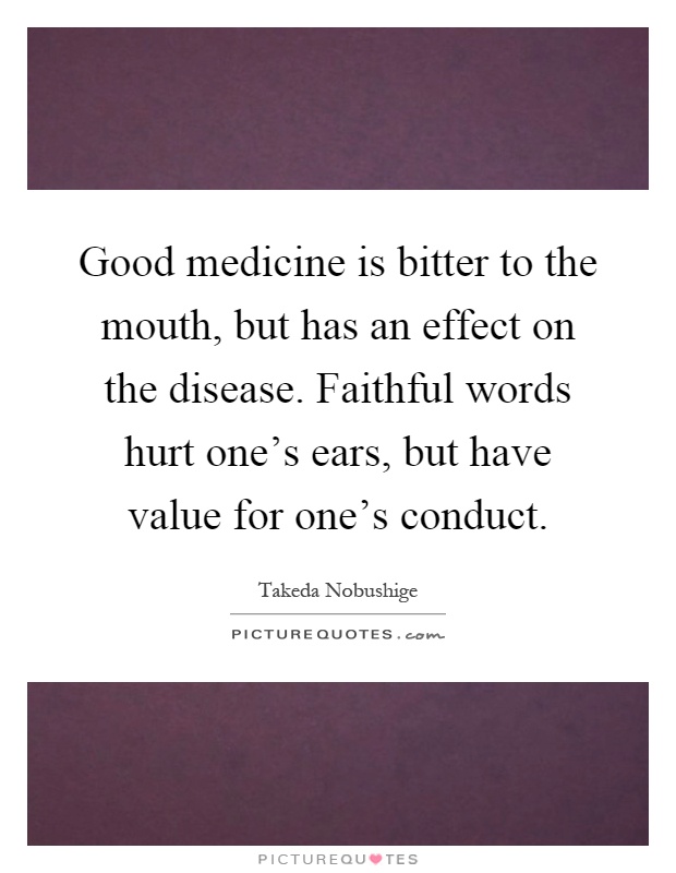 Good medicine is bitter to the mouth, but has an effect on the disease. Faithful words hurt one's ears, but have value for one's conduct Picture Quote #1