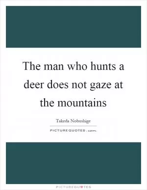 The man who hunts a deer does not gaze at the mountains Picture Quote #1