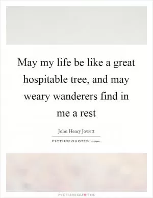 May my life be like a great hospitable tree, and may weary wanderers find in me a rest Picture Quote #1