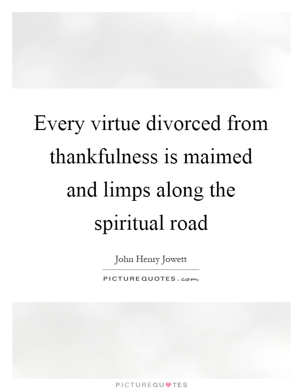 Every virtue divorced from thankfulness is maimed and limps along the spiritual road Picture Quote #1