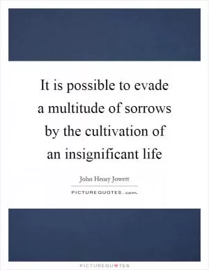 It is possible to evade a multitude of sorrows by the cultivation of an insignificant life Picture Quote #1