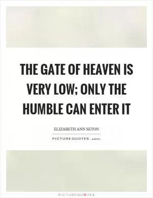 The gate of heaven is very low; only the humble can enter it Picture Quote #1