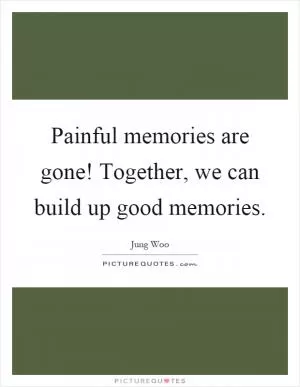 Painful memories are gone! Together, we can build up good memories Picture Quote #1