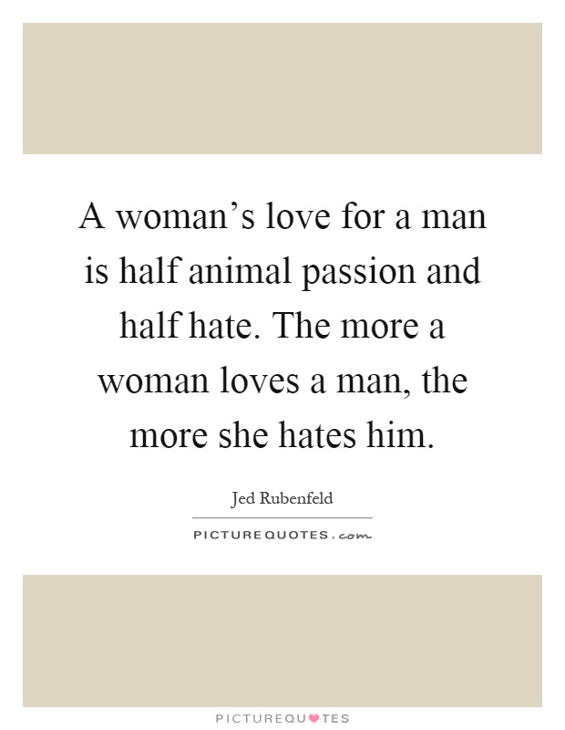 A woman's love for a man is half animal passion and half hate. The more a woman loves a man, the more she hates him Picture Quote #1